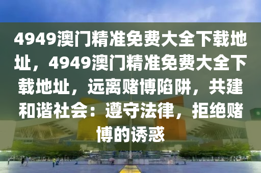 4949澳门精准免费大全下载地址，4949澳门精准免费大全下载地址，远离赌博陷阱，共建和谐社会：遵守法律，拒绝赌博的诱惑