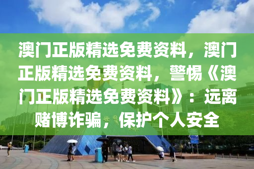 澳门正版精选免费资料，澳门正版精选免费资料，警惕《澳门正版精选免费资料》：远离赌博诈骗，保护个人安全