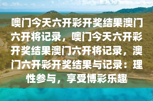 噢门今天六开彩开奖结果澳门六开将记录，噢门今天六开彩开奖结果澳门六开将记录，澳门六开彩开奖结果与记录：理性参与，享受博彩乐趣