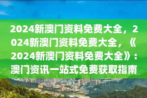 2024新澳门资料免费大全，2024新澳门资料免费大全，《2024新澳门资料免费大全》：澳门资讯一站式免费获取指南