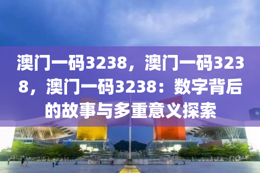 澳门一码3238，澳门一码3238，澳门一码3238：数字背后的故事与多重意义探索