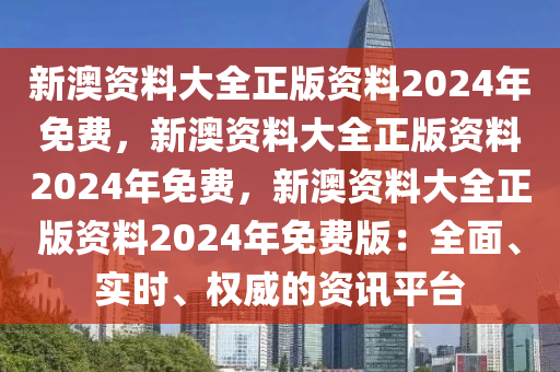 新澳资料大全正版资料2024年免费，新澳资料大全正版资料2024年免费，新澳资料大全正版资料2024年免费版：全面、实时、权威的资讯平台