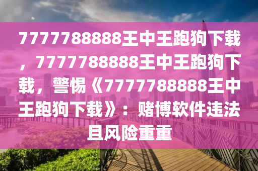 7777788888王中王跑狗下载，7777788888王中王跑狗下载，警惕《7777788888王中王跑狗下载》：赌博软件违法且风险重重