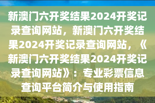 新澳门六开奖结果2024开奖记录查询网站，新澳门六开奖结果2024开奖记录查询网站，《新澳门六开奖结果2024开奖记录查询网站》：专业彩票信息查询平台简介与使用指南