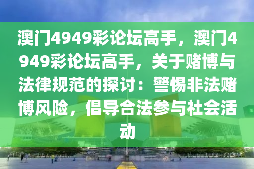 澳门4949彩论坛高手，澳门4949彩论坛高手，关于赌博与法律规范的探讨：警惕非法赌博风险，倡导合法参与社会活动