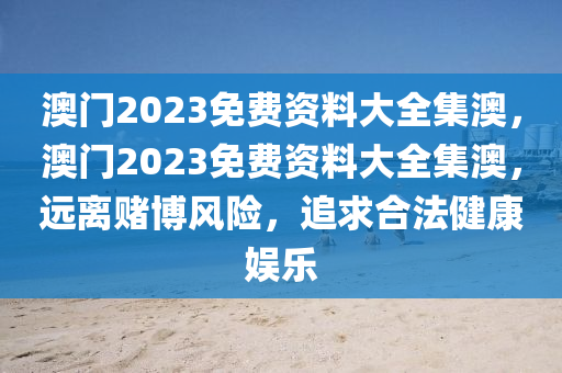 澳门2023免费资料大全集澳，澳门2023免费资料大全集澳，远离赌博风险，追求合法健康娱乐