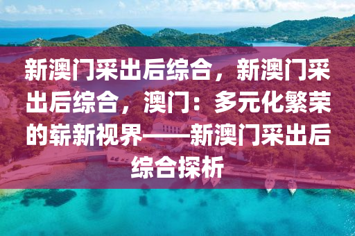 新澳门采出后综合，新澳门采出后综合，澳门：多元化繁荣的崭新视界——新澳门采出后综合探析