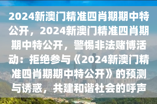 2024新澳门精准四肖期期中特公开，2024新澳门精准四肖期期中特公开，警惕非法赌博活动：拒绝参与《2024新澳门精准四肖期期中特公开》的预测与诱惑，共建和谐社会的呼声