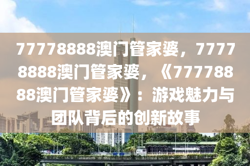 77778888澳门管家婆，77778888澳门管家婆，《77778888澳门管家婆》：游戏魅力与团队背后的创新故事