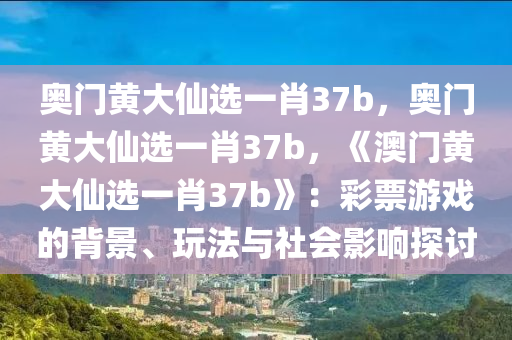 奥门黄大仙选一肖37b，奥门黄大仙选一肖37b，《澳门黄大仙选一肖37b》：彩票游戏的背景、玩法与社会影响探讨