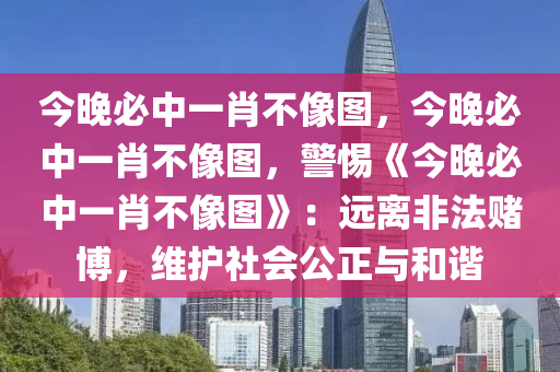 今晚必中一肖不像图，今晚必中一肖不像图，警惕《今晚必中一肖不像图》：远离非法赌博，维护社会公正与和谐