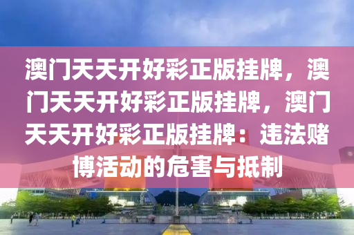 澳门天天开好彩正版挂牌，澳门天天开好彩正版挂牌，澳门天天开好彩正版挂牌：违法赌博活动的危害与抵制