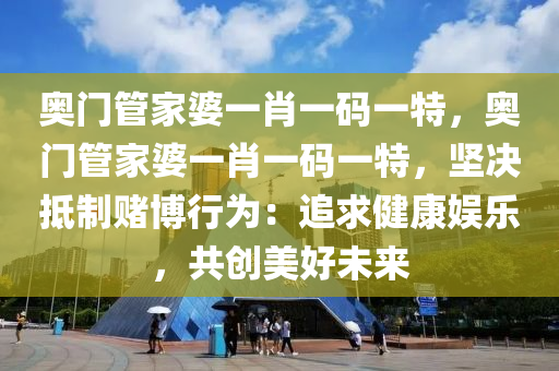 奥门管家婆一肖一码一特，奥门管家婆一肖一码一特，坚决抵制赌博行为：追求健康娱乐，共创美好未来