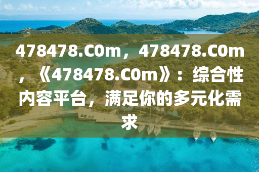 478478.C0m，478478.C0m，《478478.C0m》：综合性内容平台，满足你的多元化需求