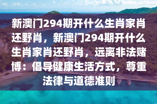 新澳门294期开什么生肖家肖还野肖，新澳门294期开什么生肖家肖还野肖，远离非法赌博：倡导健康生活方式，尊重法律与道德准则