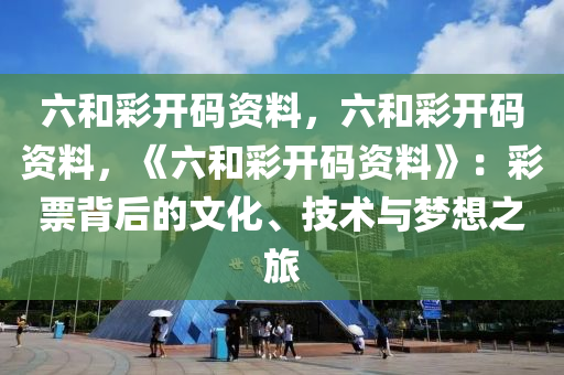 六和彩开码资料，六和彩开码资料，《六和彩开码资料》：彩票背后的文化、技术与梦想之旅