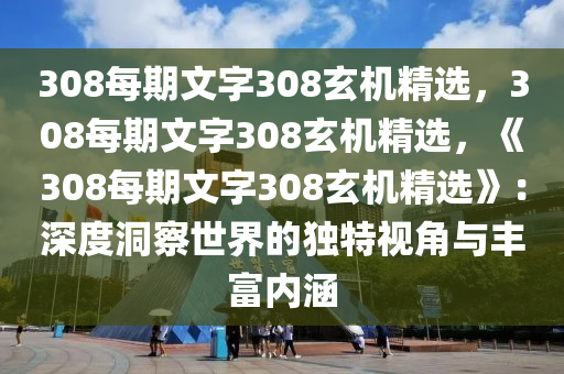 308每期文字308玄机精选，308每期文字308玄机精选，《308每期文字308玄机精选》：深度洞察世界的独特视角与丰富内涵