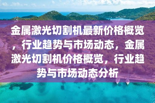 金属激光切割机最新价格概览，行业趋势与市场动态，金属激光切割机价格概览，行业趋势与市场动态分析