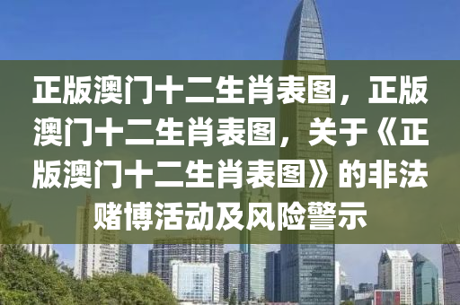 正版澳门十二生肖表图，正版澳门十二生肖表图，关于《正版澳门十二生肖表图》的非法赌博活动及风险警示