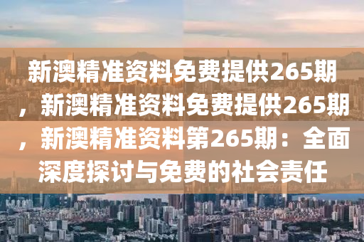 新澳精准资料免费提供265期，新澳精准资料免费提供265期，新澳精准资料第265期：全面深度探讨与免费的社会责任