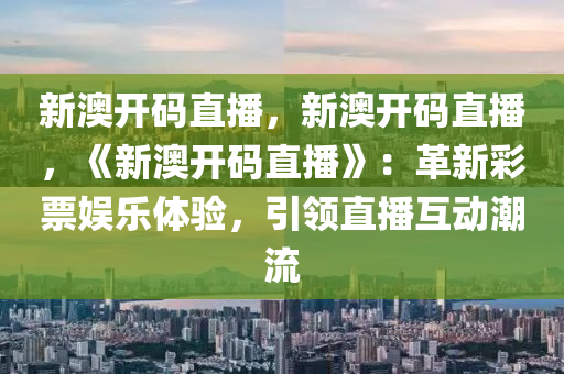 新澳开码直播，新澳开码直播，《新澳开码直播》：革新彩票娱乐体验，引领直播互动潮流