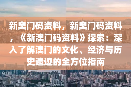 新奥门码资料，新奥门码资料，《新澳门码资料》探索：深入了解澳门的文化、经济与历史遗迹的全方位指南