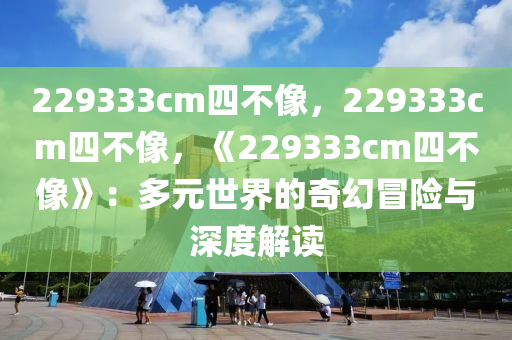 229333cm四不像，229333cm四不像，《229333cm四不像》：多元世界的奇幻冒险与深度解读