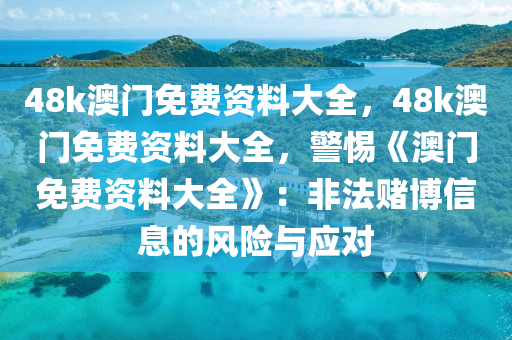 48k澳门免费资料大全，48k澳门免费资料大全，警惕《澳门免费资料大全》：非法赌博信息的风险与应对