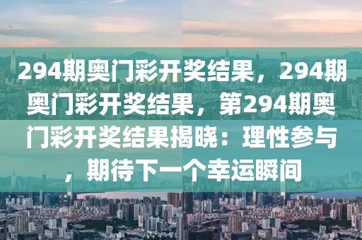 294期奥门彩开奖结果，294期奥门彩开奖结果，第294期奥门彩开奖结果揭晓：理性参与，期待下一个幸运瞬间