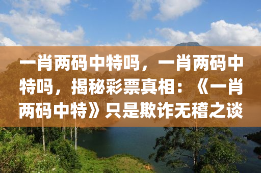 一肖两码中特吗，一肖两码中特吗，揭秘彩票真相：《一肖两码中特》只是欺诈无稽之谈