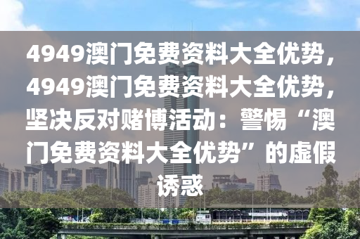 4949澳门免费资料大全优势，4949澳门免费资料大全优势，坚决反对赌博活动：警惕“澳门免费资料大全优势”的虚假诱惑