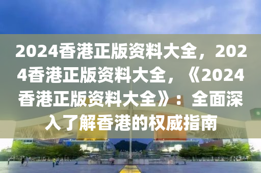 2024香港正版资料大全，2024香港正版资料大全，《2024香港正版资料大全》：全面深入了解香港的权威指南