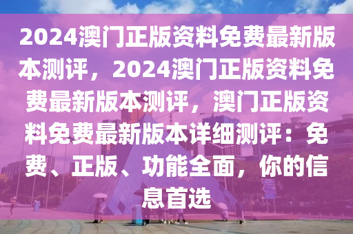 2024澳门正版资料免费最新版本测评，2024澳门正版资料免费最新版本测评，澳门正版资料免费最新版本详细测评：免费、正版、功能全面，你的信息首选