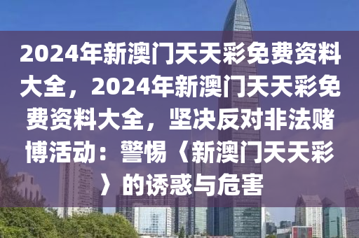 2024年新澳门天天彩免费资料大全，2024年新澳门天天彩免费资料大全，坚决反对非法赌博活动：警惕〈新澳门天天彩〉的诱惑与危害