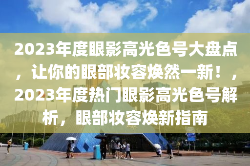 2023年度眼影高光色号大盘点，让你的眼部妆容焕然一新！，2023年度热门眼影高光色号解析，眼部妆容焕新指南