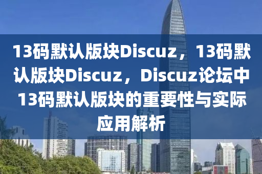 13码默认版块Discuz，13码默认版块Discuz，Discuz论坛中13码默认版块的重要性与实际应用解析