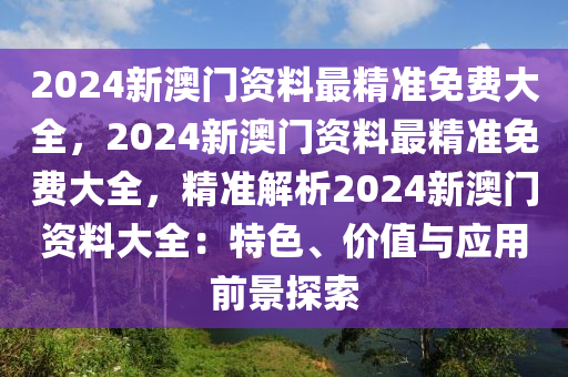 2024新澳门资料最精准免费大全，2024新澳门资料最精准免费大全，精准解析2024新澳门资料大全：特色、价值与应用前景探索