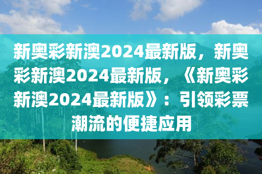 新奥彩新澳2024最新版，新奥彩新澳2024最新版，《新奥彩新澳2024最新版》：引领彩票潮流的便捷应用