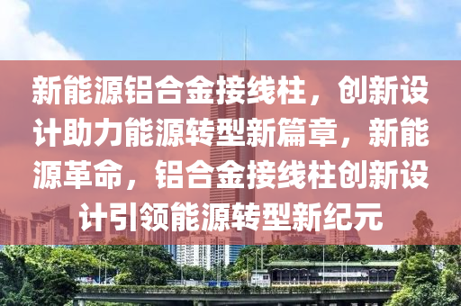 新能源铝合金接线柱，创新设计助力能源转型新篇章，新能源革命，铝合金接线柱创新设计引领能源转型新纪元