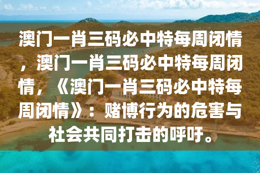 澳门一肖三码必中特每周闭情，澳门一肖三码必中特每周闭情，《澳门一肖三码必中特每周闭情》：赌博行为的危害与社会共同打击的呼吁。