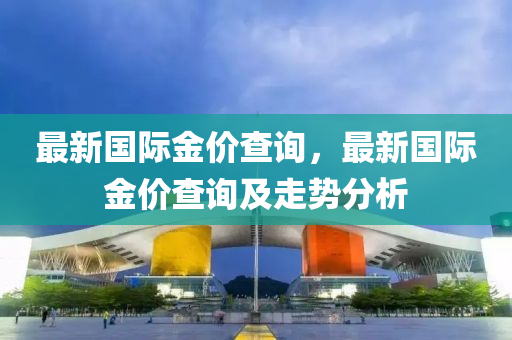 最新国际金价查询，最新国际金价查询及走势分析