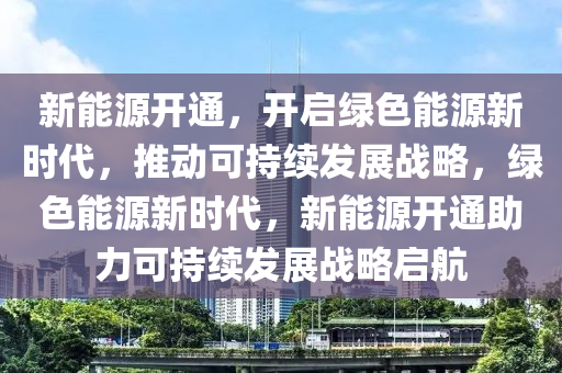 新能源开通，开启绿色能源新时代，推动可持续发展战略，绿色能源新时代，新能源开通助力可持续发展战略启航