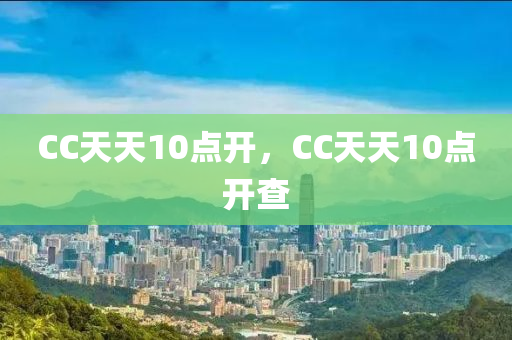 CC天天10点开，CC天天10点开查