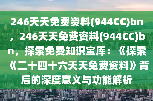 246天天免费资料(944CC)bn，246天天免费资料(944CC)bn，探索免费知识宝库：《探索《二十四十六天天免费资料》背后的深度意义与功能解析