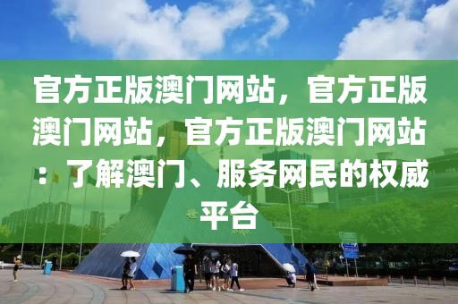 官方正版澳门网站，官方正版澳门网站，官方正版澳门网站：了解澳门、服务网民的权威平台