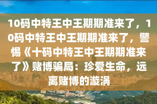 10码中特王中王期期准来了，10码中特王中王期期准来了，警惕《十码中特王中王期期准来了》赌博骗局：珍爱生命，远离赌博的漩涡