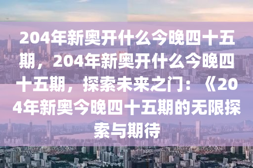 204年新奥开什么今晚四十五期，204年新奥开什么今晚四十五期，探索未来之门：《204年新奥今晚四十五期的无限探索与期待