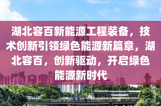 湖北容百新能源工程装备，技术创新引领绿色能源新篇章，湖北容百，创新驱动，开启绿色能源新时代