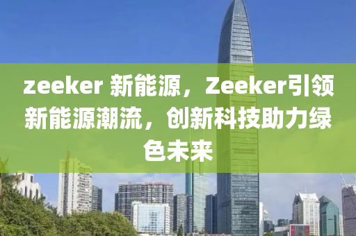 zeeker 新能源，Zeeker引领新能源潮流，创新科技助力绿色未来