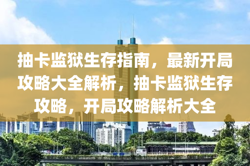 抽卡监狱生存指南，最新开局攻略大全解析，抽卡监狱生存攻略，开局攻略解析大全